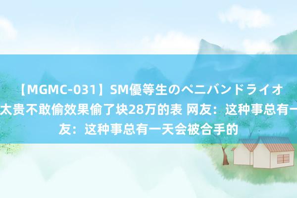 【MGMC-031】SM優等生のペニバンドライオーガズム 手机太贵不敢偷效果偷了块28万的表 网友：这种事总有一天会被合手的