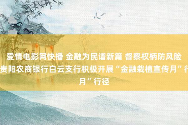 爱情电影网快播 金融为民谱新篇 督察权柄防风险——贵阳农商银行白云支行积极开展“金融栽植宣传月”行径